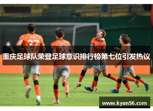 重庆足球队荣登足球意识排行榜第七位引发热议