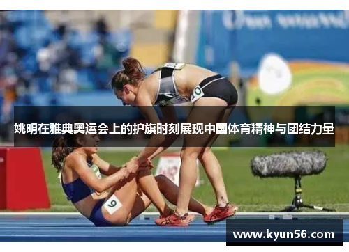 姚明在雅典奥运会上的护旗时刻展现中国体育精神与团结力量