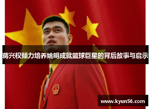 蒋兴权倾力培养姚明成就篮球巨星的背后故事与启示