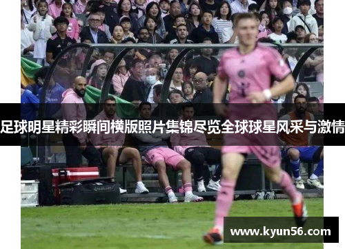 足球明星精彩瞬间横版照片集锦尽览全球球星风采与激情