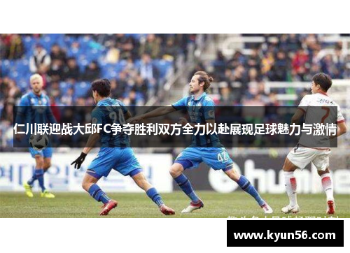 仁川联迎战大邱FC争夺胜利双方全力以赴展现足球魅力与激情