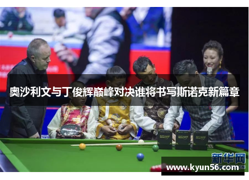 奥沙利文与丁俊辉巅峰对决谁将书写斯诺克新篇章