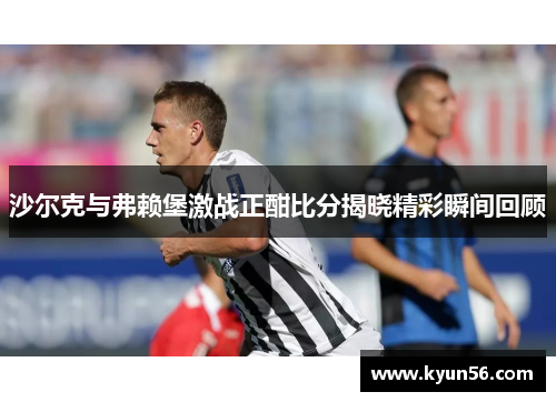 沙尔克与弗赖堡激战正酣比分揭晓精彩瞬间回顾